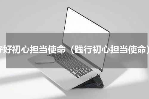 守好初心担当使命（践行初心担当使命）