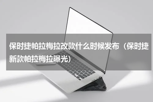 保时捷帕拉梅拉改款什么时候发布（保时捷新款帕拉梅拉曝光）