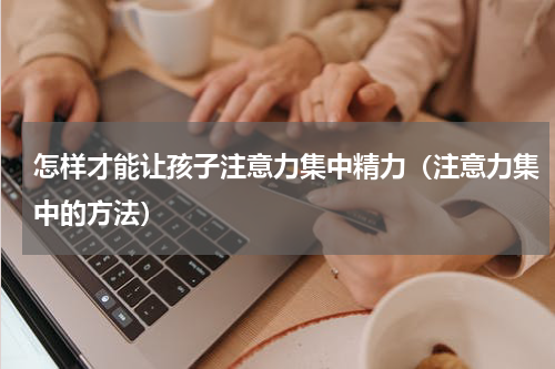 怎样才能让孩子注意力集中精力（注意力集中的方法）