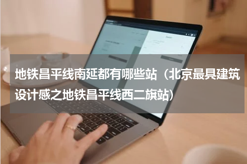 地铁昌平线南延都有哪些站（北京最具建筑设计感之地铁昌平线西二旗站）