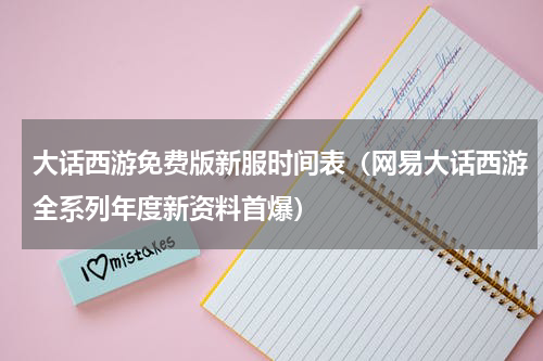 大话西游免费版新服时间表（网易大话西游全系列年度新资料首爆）