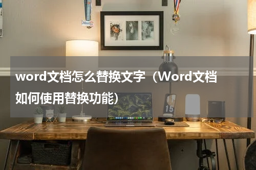 word文档怎么替换文字（Word文档如何使用替换功能）
