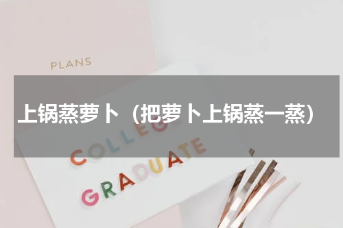 上锅蒸萝卜（把萝卜上锅蒸一蒸）