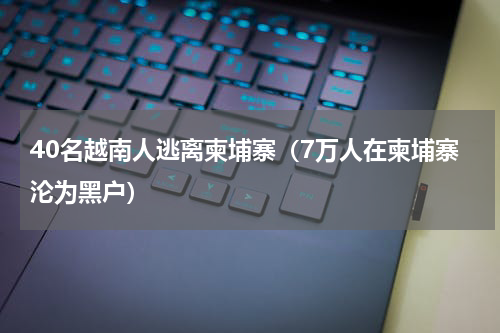 40名越南人逃离柬埔寨（7万人在柬埔寨沦为黑户）