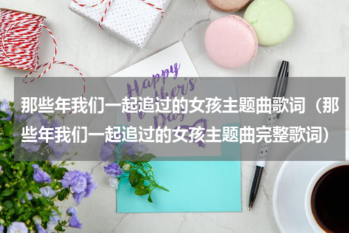 那些年我们一起追过的女孩主题曲歌词（那些年我们一起追过的女孩主题曲完整歌词）