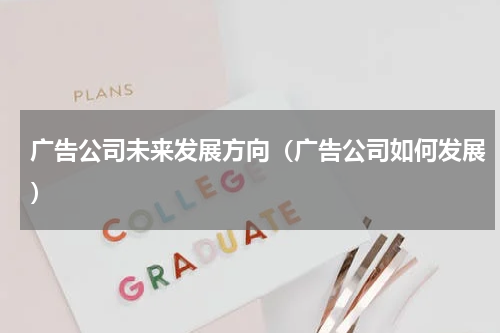 广告公司未来发展方向（广告公司如何发展）