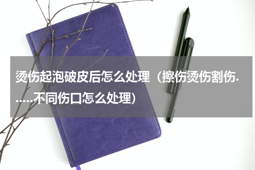 烫伤起泡破皮后怎么处理（擦伤烫伤割伤......不同伤口怎么处理）