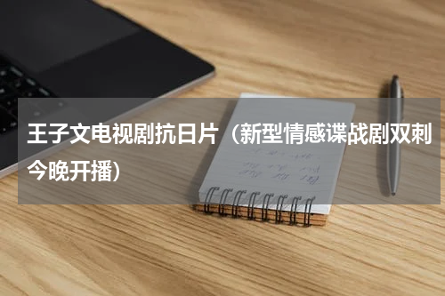 王子文电视剧抗日片（新型情感谍战剧双刺今晚开播）