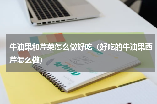 牛油果和芹菜怎么做好吃（好吃的牛油果西芹怎么做）