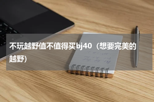 不玩越野值不值得买bj40（想要完美的越野）