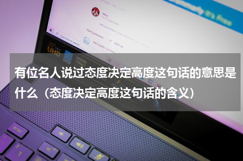 有位名人说过态度决定高度这句话的意思是什么（态度决定高度这句话的含义）