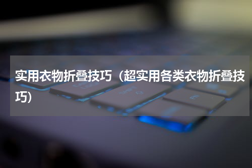 实用衣物折叠技巧（超实用各类衣物折叠技巧）