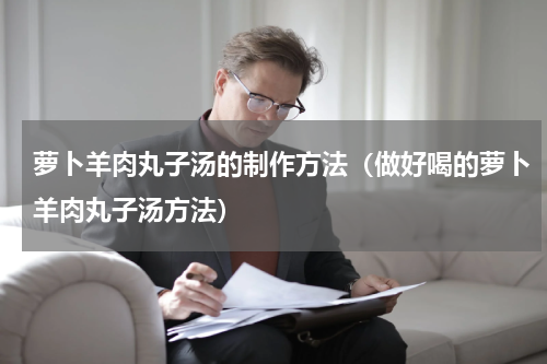 萝卜羊肉丸子汤的制作方法（做好喝的萝卜羊肉丸子汤方法）