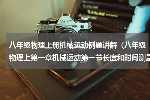 八年级物理上册机械运动例题讲解（八年级物理上第一章机械运动第一节长度和时间测量知识点和检测题）