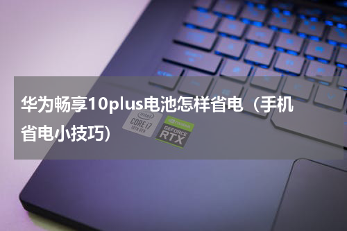 华为畅享10plus电池怎样省电（手机省电小技巧）
