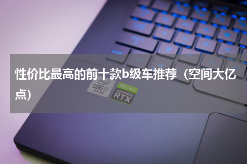 性价比最高的前十款b级车推荐（空间大亿点）