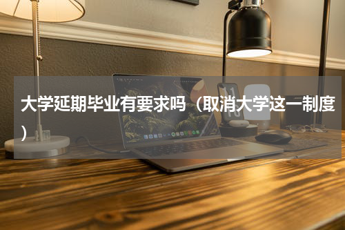 大学延期毕业有要求吗（取消大学这一制度）