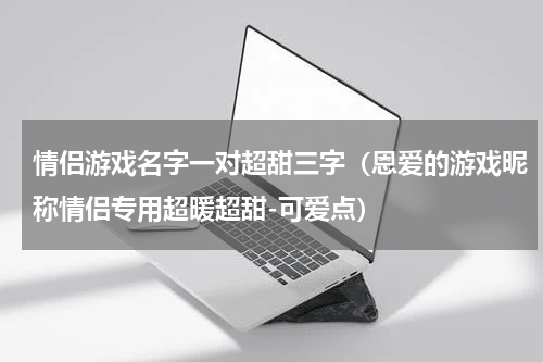情侣游戏名字一对超甜三字（恩爱的游戏昵称情侣专用超暖超甜-可爱点）