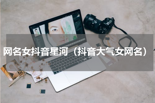 网名女抖音星河（抖音大气女网名）