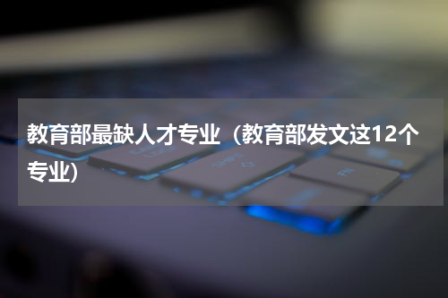 教育部最缺人才专业（教育部发文这12个专业）