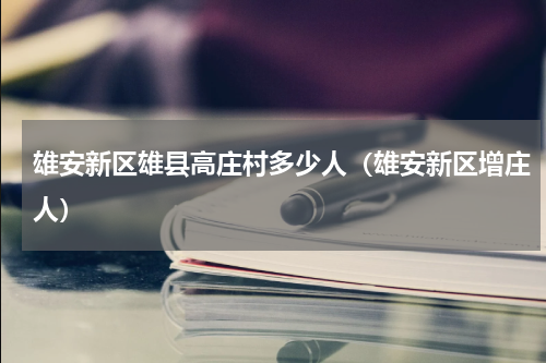 雄安新区雄县高庄村多少人（雄安新区增庄人）