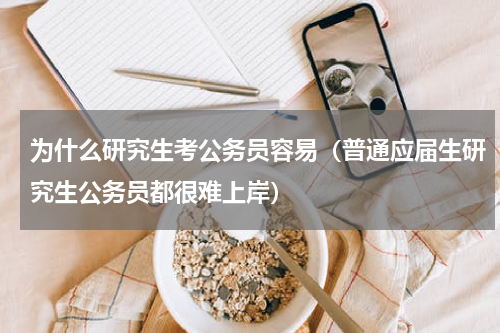 为什么研究生考公务员容易（普通应届生研究生公务员都很难上岸）