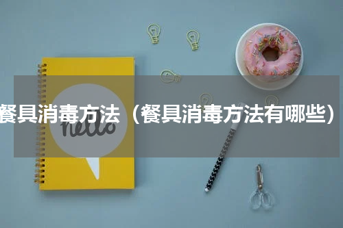 餐具消毒方法（餐具消毒方法有哪些）