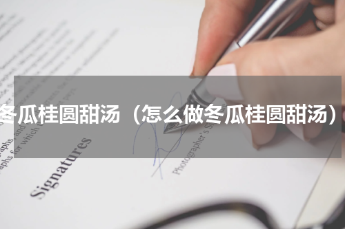 冬瓜桂圆甜汤（怎么做冬瓜桂圆甜汤）