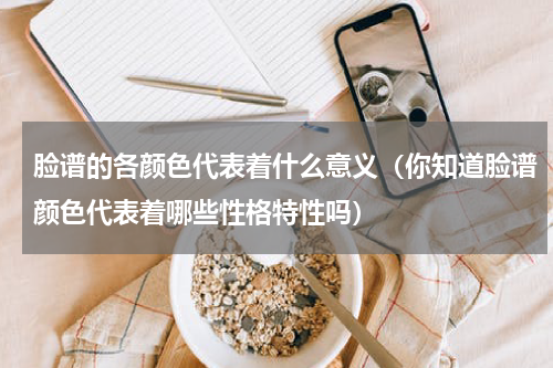 脸谱的各颜色代表着什么意义（你知道脸谱颜色代表着哪些性格特性吗）