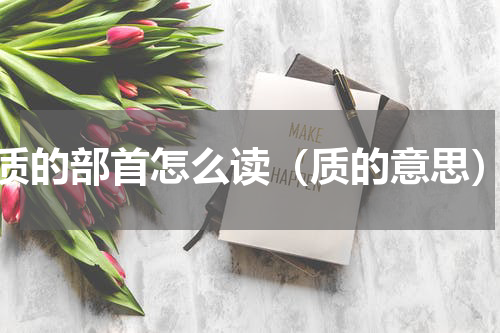 质的部首怎么读（质的意思）