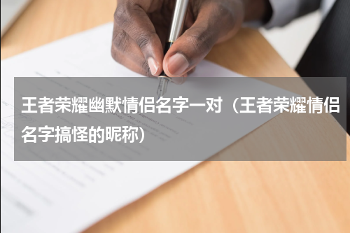 王者荣耀幽默情侣名字一对（王者荣耀情侣名字搞怪的昵称）
