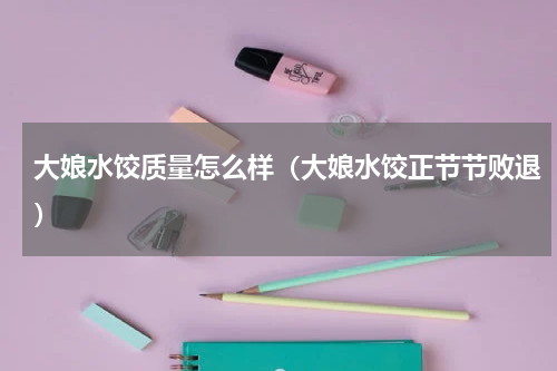 大娘水饺质量怎么样（大娘水饺正节节败退）