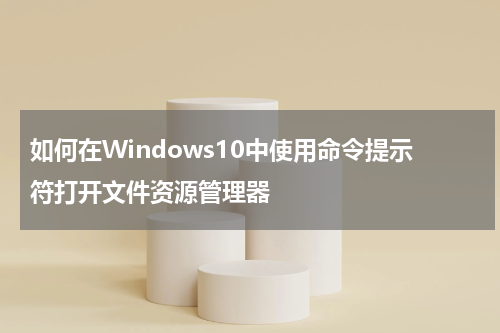 如何在Windows10中使用命令提示符打开文件资源管理器