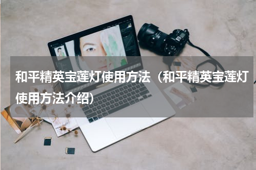 和平精英宝莲灯使用方法（和平精英宝莲灯使用方法介绍）