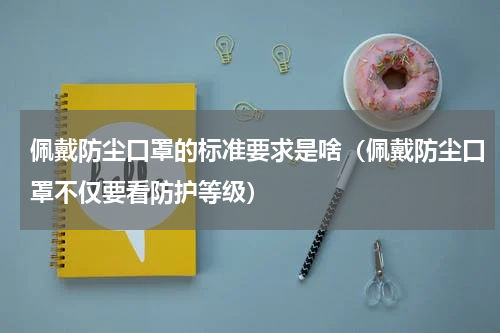 佩戴防尘口罩的标准要求是啥（佩戴防尘口罩不仅要看防护等级）