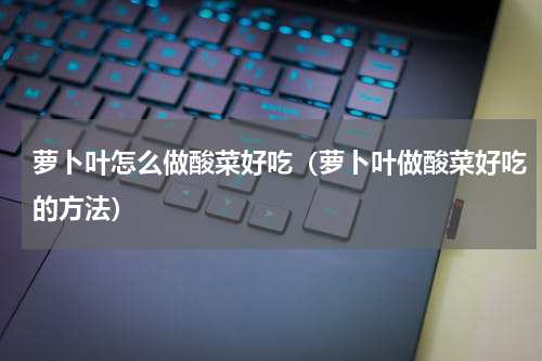 萝卜叶怎么做酸菜好吃（萝卜叶做酸菜好吃的方法）