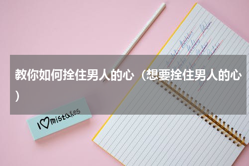 教你如何拴住男人的心（想要拴住男人的心）