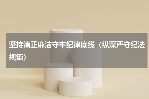 坚持清正廉洁守牢纪律底线（纵深严守纪法规矩）