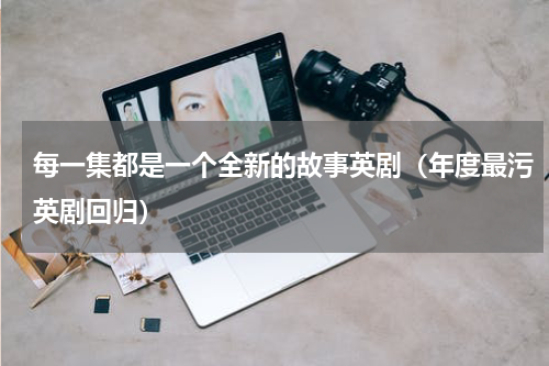 每一集都是一个全新的故事英剧（年度最污英剧回归）