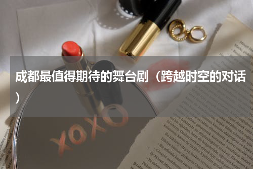 成都最值得期待的舞台剧（跨越时空的对话）