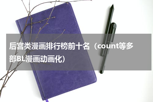 后宫类漫画排行榜前十名（count等多部BL漫画动画化）