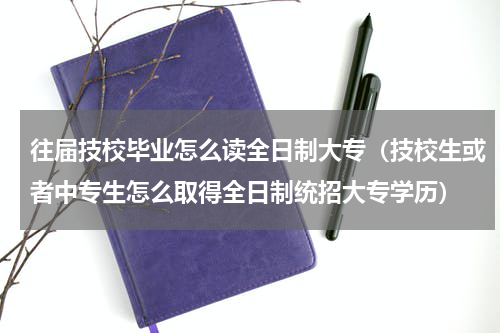 往届技校毕业怎么读全日制大专（技校生或者中专生怎么取得全日制统招大专学历）