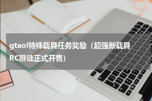 gtaol特殊载具任务奖励（超强新载具RC匪徒正式开售）