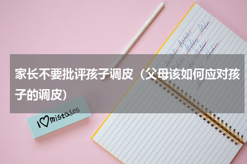 家长不要批评孩子调皮（父母该如何应对孩子的调皮）