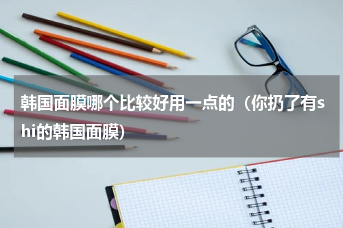 韩国面膜哪个比较好用一点的（你扔了有shi的韩国面膜）