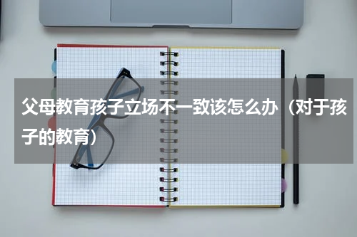 父母教育孩子立场不一致该怎么办（对于孩子的教育）