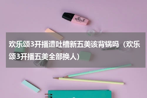 欢乐颂3开播遭吐槽新五美该背锅吗（欢乐颂3开播五美全部换人）