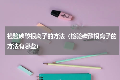 检验碳酸根离子的方法（检验碳酸根离子的方法有哪些）