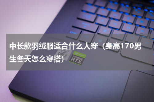 中长款羽绒服适合什么人穿（身高170男生冬天怎么穿搭）