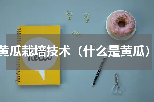 黄瓜栽培技术（什么是黄瓜）